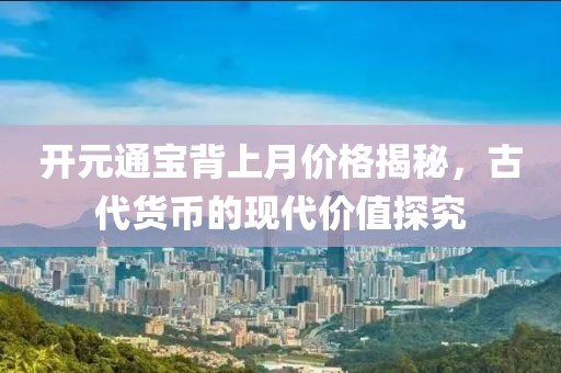 開元通寶背上月價格揭秘，古代貨幣的現(xiàn)代價值探究