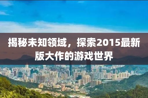 揭秘未知領(lǐng)域，探索2015最新版大作的游戲世界