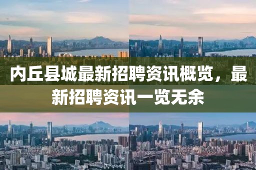 內(nèi)丘縣城最新招聘資訊概覽，最新招聘資訊一覽無余