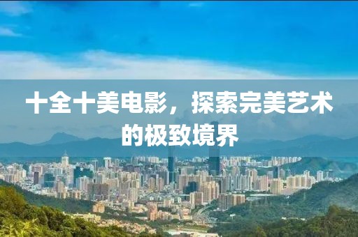 十全十美電影，探索完美藝術(shù)的極致境界