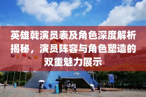 英雄戟演員表及角色深度解析揭秘，演員陣容與角色塑造的雙重魅力展示