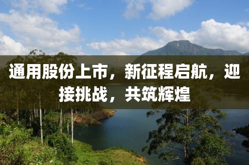 通用股份上市，新征程啟航，迎接挑戰(zhàn)，共筑輝煌