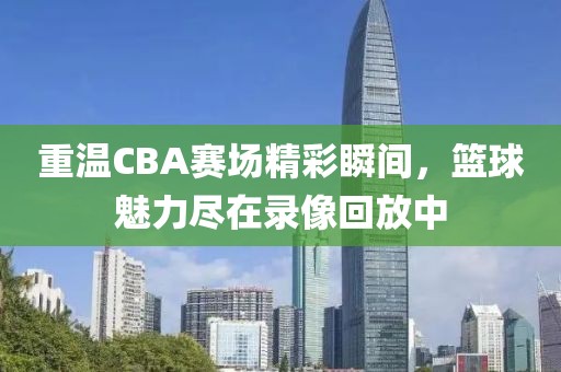 重溫CBA賽場(chǎng)精彩瞬間，籃球魅力盡在錄像回放中