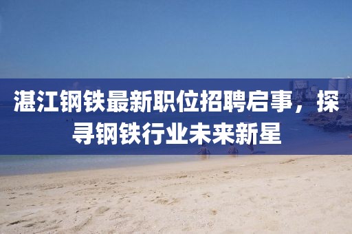 湛江鋼鐵最新職位招聘啟事，探尋鋼鐵行業(yè)未來新星