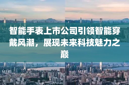 智能手表上市公司引領智能穿戴風潮，展現(xiàn)未來科技魅力之巔