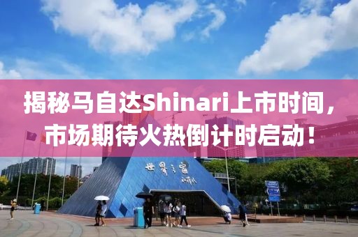 揭秘馬自達(dá)Shinari上市時間，市場期待火熱倒計時啟動！