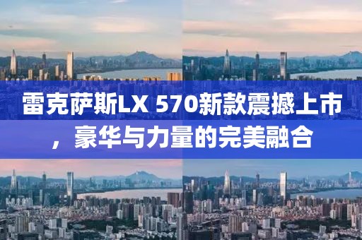 雷克薩斯LX 570新款震撼上市，豪華與力量的完美融合