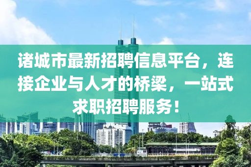 諸城市最新招聘信息平臺，連接企業(yè)與人才的橋梁，一站式求職招聘服務(wù)！