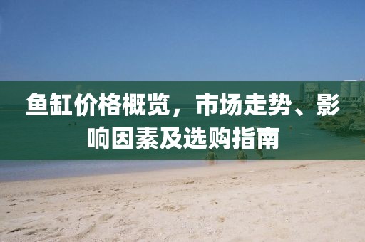 魚缸價格概覽，市場走勢、影響因素及選購指南