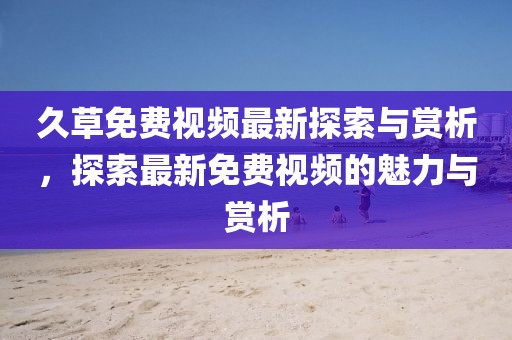 久草免費(fèi)視頻最新探索與賞析，探索最新免費(fèi)視頻的魅力與賞析