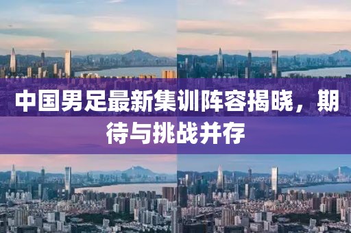 中國男足最新集訓(xùn)陣容揭曉，期待與挑戰(zhàn)并存