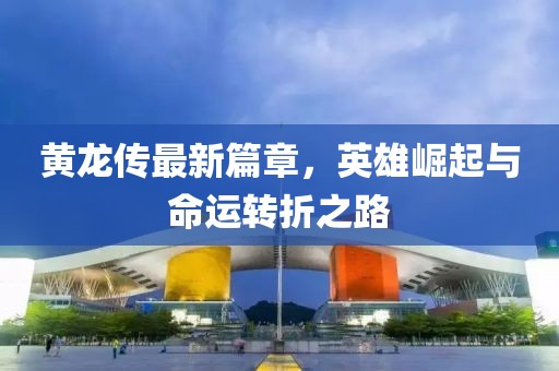 黃龍傳最新篇章，英雄崛起與命運(yùn)轉(zhuǎn)折之路