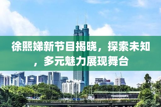 徐熙娣新節(jié)目揭曉，探索未知，多元魅力展現(xiàn)舞臺