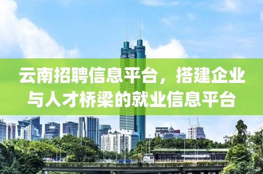 云南招聘信息平臺(tái)，搭建企業(yè)與人才橋梁的就業(yè)信息平臺(tái)