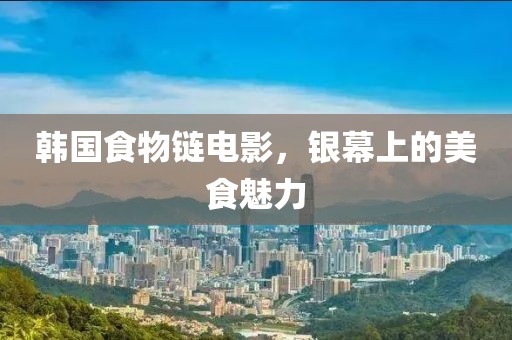 韓國食物鏈電影，銀幕上的美食魅力
