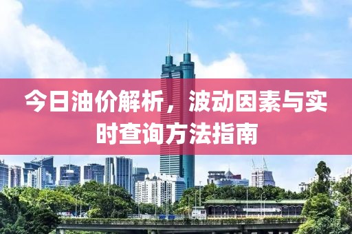 今日油價解析，波動因素與實時查詢方法指南