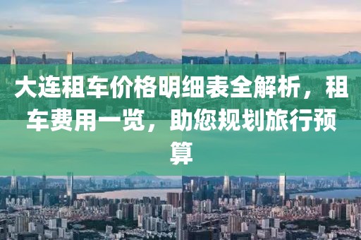 大連租車價格明細表全解析，租車費用一覽，助您規(guī)劃旅行預算