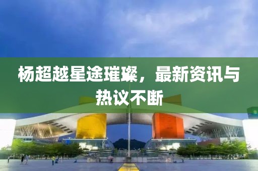 楊超越星途璀璨，最新資訊與熱議不斷