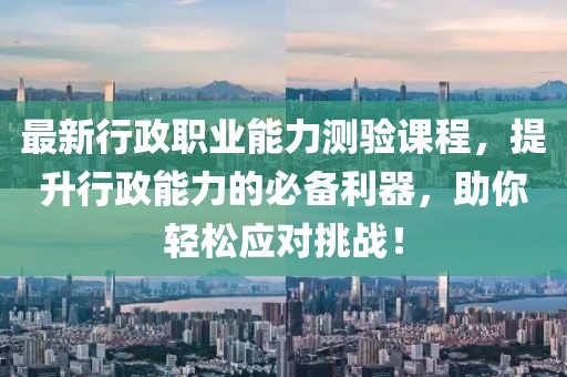 最新行政職業(yè)能力測(cè)驗(yàn)課程，提升行政能力的必備利器，助你輕松應(yīng)對(duì)挑戰(zhàn)！