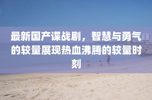 最新國(guó)產(chǎn)諜戰(zhàn)劇，智慧與勇氣的較量展現(xiàn)熱血沸騰的較量時(shí)刻