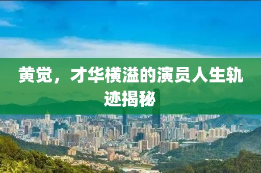 黃覺，才華橫溢的演員人生軌跡揭秘