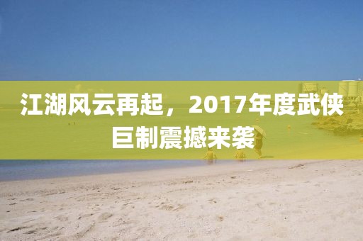 江湖風(fēng)云再起，2017年度武俠巨制震撼來(lái)襲
