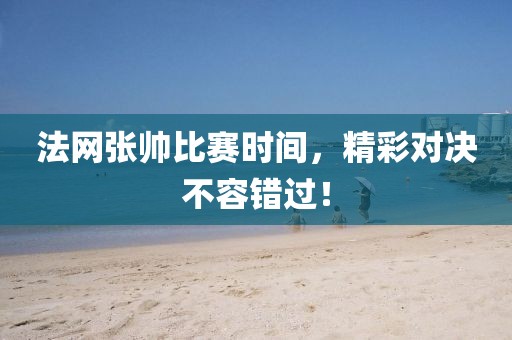 法網(wǎng)張帥比賽時(shí)間，精彩對(duì)決不容錯(cuò)過！