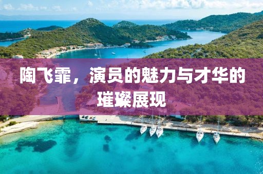 陶飛霏，演員的魅力與才華的璀璨展現(xiàn)