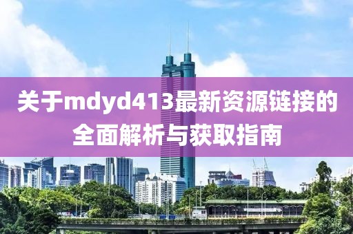 關(guān)于mdyd413最新資源鏈接的全面解析與獲取指南