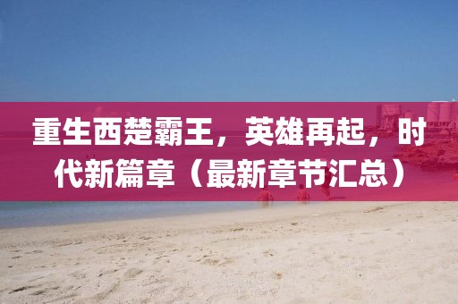 重生西楚霸王，英雄再起，時代新篇章（最新章節(jié)匯總）