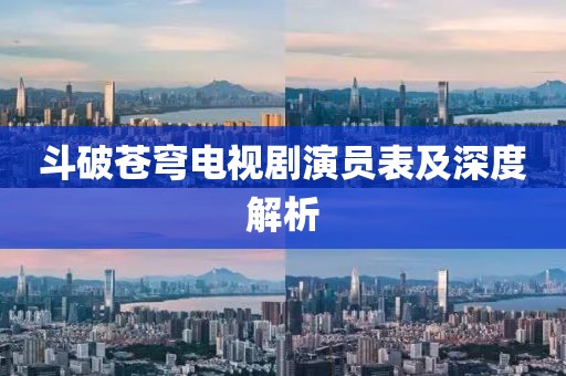 斗破蒼穹電視劇演員表及深度解析