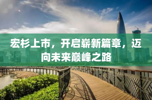 宏杉上市，開啟嶄新篇章，邁向未來巔峰之路