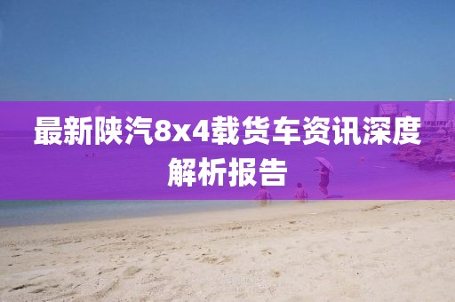 最新陜汽8x4載貨車資訊深度解析報(bào)告