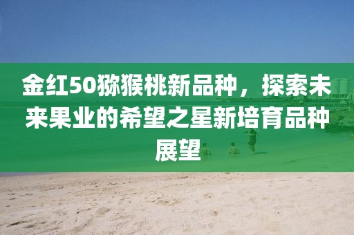 金紅50獼猴桃新品種，探索未來(lái)果業(yè)的希望之星新培育品種展望
