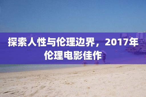 探索人性與倫理邊界，2017年倫理電影佳作
