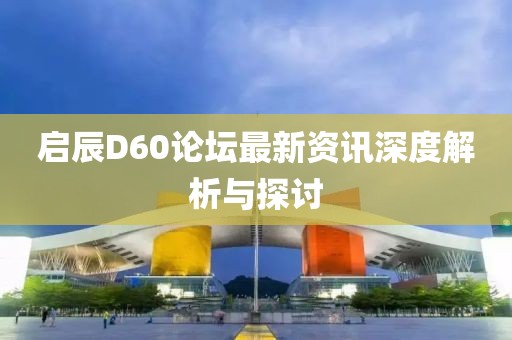 啟辰D60論壇最新資訊深度解析與探討