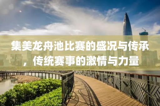 集美龍舟池比賽的盛況與傳承，傳統(tǒng)賽事的激情與力量