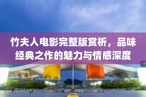 竹夫人電影完整版賞析，品味經(jīng)典之作的魅力與情感深度