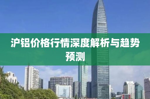 滬鋁價格行情深度解析與趨勢預(yù)測