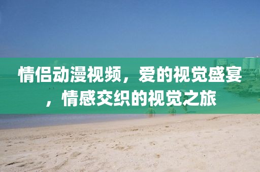 情侶動漫視頻，愛的視覺盛宴，情感交織的視覺之旅