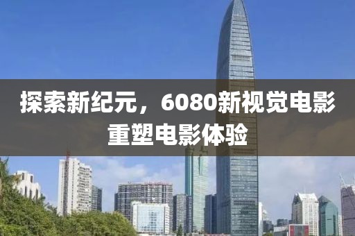 探索新紀(jì)元，6080新視覺電影重塑電影體驗(yàn)