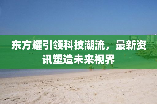 東方耀引領(lǐng)科技潮流，最新資訊塑造未來(lái)視界