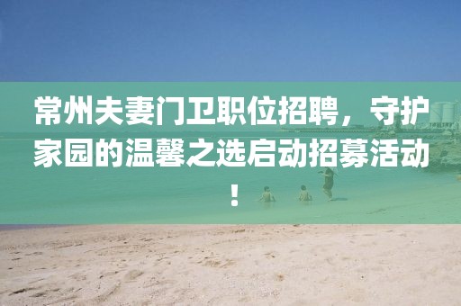 常州夫妻門(mén)衛(wèi)職位招聘，守護(hù)家園的溫馨之選啟動(dòng)招募活動(dòng)！