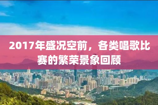 2017年盛況空前，各類唱歌比賽的繁榮景象回顧