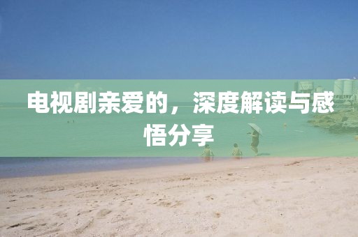 電視劇親愛的，深度解讀與感悟分享