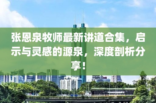 張恩泉牧師最新講道合集，啟示與靈感的源泉，深度剖析分享！