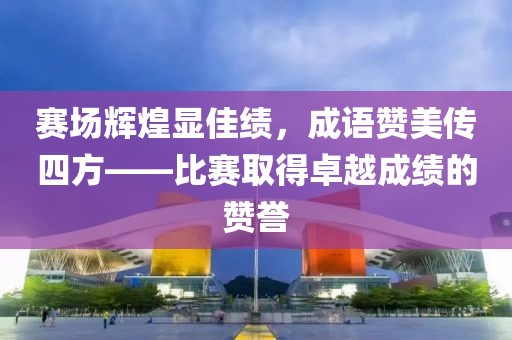 賽場輝煌顯佳績，成語贊美傳四方——比賽取得卓越成績的贊譽