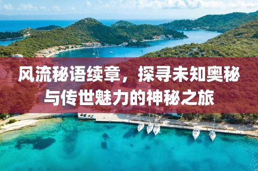 風流秘語續(xù)章，探尋未知奧秘與傳世魅力的神秘之旅
