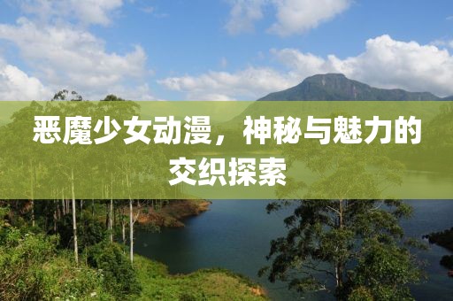 惡魔少女動漫，神秘與魅力的交織探索