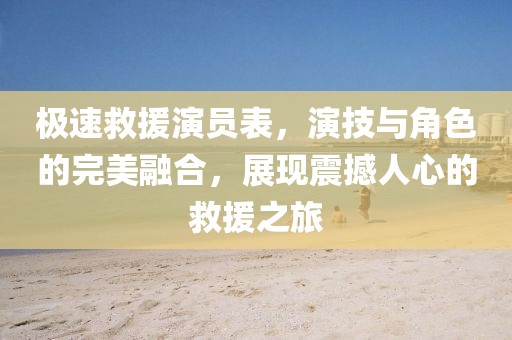 極速救援演員表，演技與角色的完美融合，展現(xiàn)震撼人心的救援之旅